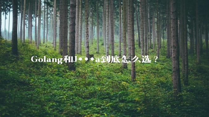 Golang和J***a到底怎么选?