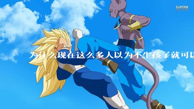 为什么现在这么多人以为不生孩子就可以过得好？