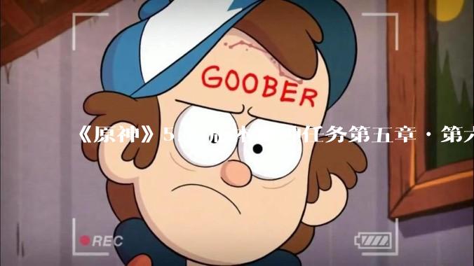 《原神》5.7 版本魔神任务第五章•第六幕「你存在的时空」体验如何？