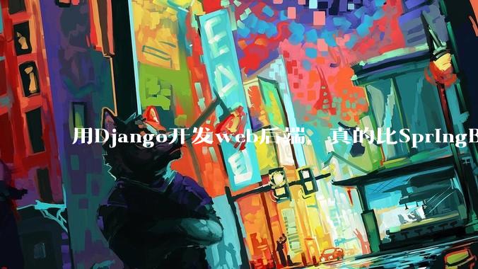 用Django开发web后端，真的比SpringBoot要省事吗？
