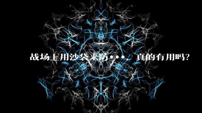 战场上用沙袋来防***，真的有用吗？