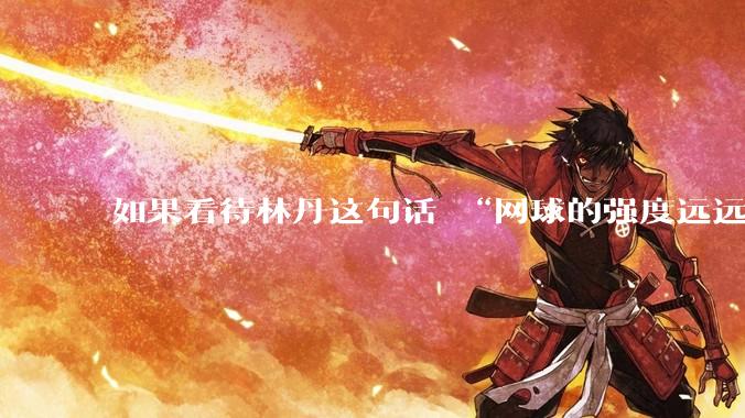 如果看待林丹这句话 “网球的强度远远没有羽毛球大”?