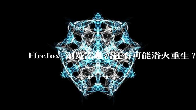 Firefox 浏览器是否还有可能浴火重生?
