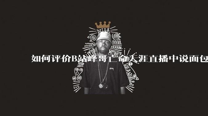 如何评价B站峰哥亡命天涯直播中说面包就是比馒头好吃，中国古代不吃面包是因为贫穷，没有足够的柴火？