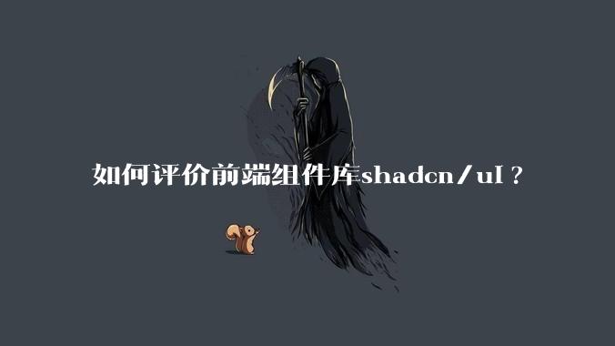 如何评价前端组件库shadcn/ui?