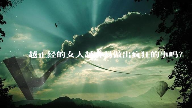 越正经的女人越容易做出疯狂的事吗？