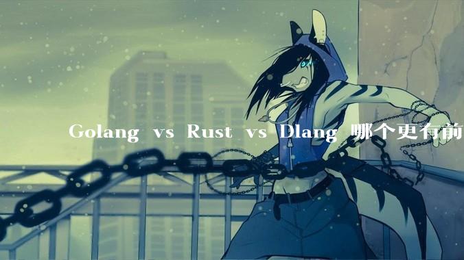Golang vs Rust vs Dlang 哪个更有前途，哪位大牛这 3 门语言都用过？